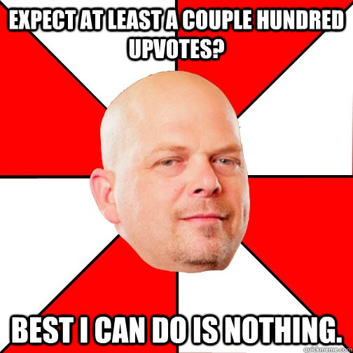 expect at least a couple hundred upvotes? best i can do is nothing.  Pawn Star