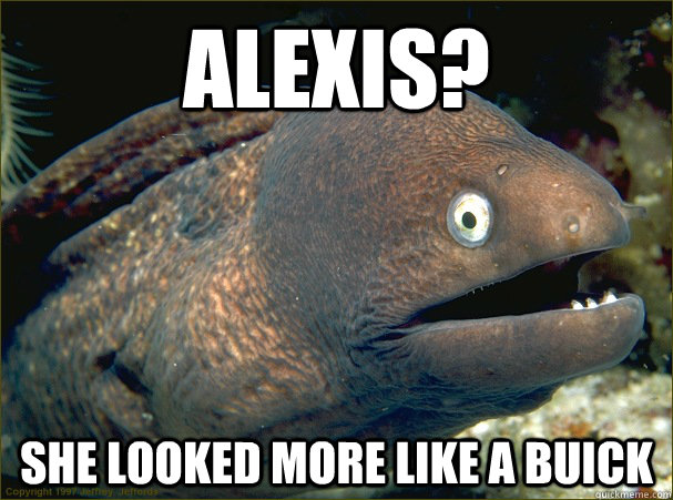 Alexis? She looked more like a Buick  Bad Joke Eel