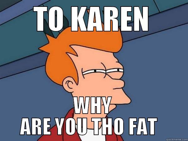 TO KAREN WHY ARE YOU THO FAT   Futurama Fry