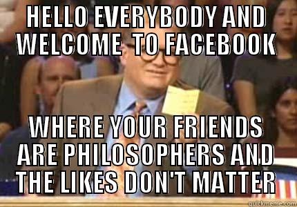 HELLO EVERYBODY AND WELCOME  TO FACEBOOK WHERE YOUR FRIENDS ARE PHILOSOPHERS AND THE LIKES DON'T MATTER Whose Line