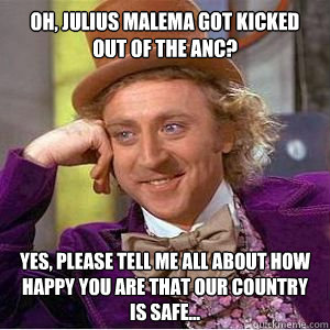 Oh, Julius Malema got kicked out of the ANC? Yes, please tell me all about how happy you are that our country is safe... - Oh, Julius Malema got kicked out of the ANC? Yes, please tell me all about how happy you are that our country is safe...  willy wonka