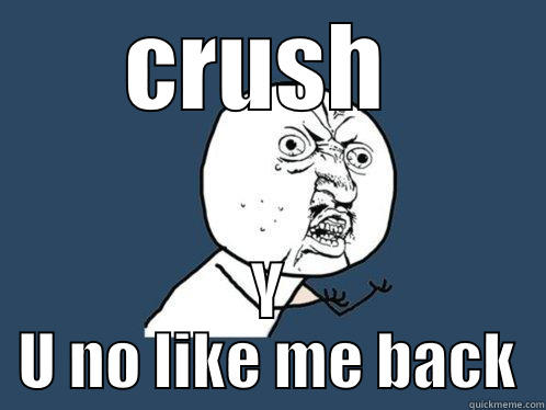 crush Y u no like me back - CRUSH  Y U NO LIKE ME BACK Y U No