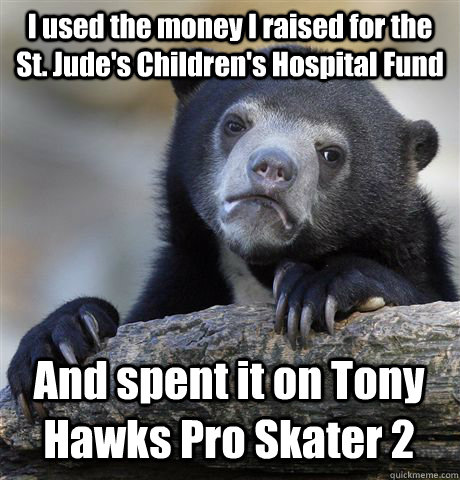 I used the money I raised for the St. Jude's Children's Hospital Fund And spent it on Tony Hawks Pro Skater 2  Confession Bear