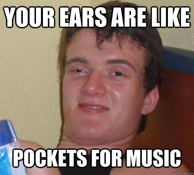 your ears are like pockets for music  10 Guy