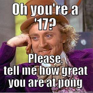 17s are the coolest - OH YOU'RE A '17? PLEASE, TELL ME HOW GREAT YOU ARE AT PONG Condescending Wonka