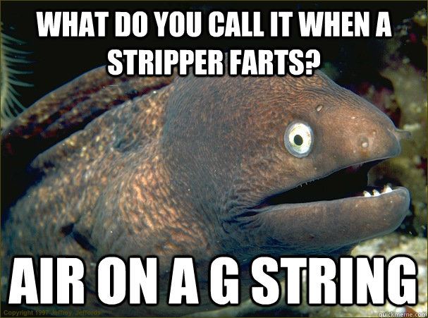 what do you call it when a stripper farts? Air on a G string - what do you call it when a stripper farts? Air on a G string  Bad Joke Eel