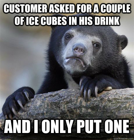 CUSTOMER ASKED FOR A COUPLE OF ICE CUBES IN HIS DRINK AND I ONLY PUT ONE - CUSTOMER ASKED FOR A COUPLE OF ICE CUBES IN HIS DRINK AND I ONLY PUT ONE  Confession Bear