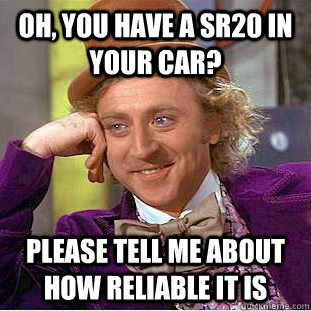 Oh, you have a SR20 in your car? please tell me about how reliable it is  Condescending Wonka