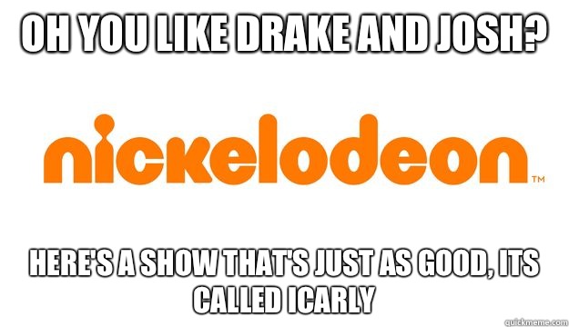 Oh you like drake and josh? Here's a show that's just as good, its called icarly  scumbag nickelodeon