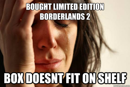 Bought limited edition borderlands 2 box doesnt fit on shelf  First World Problems