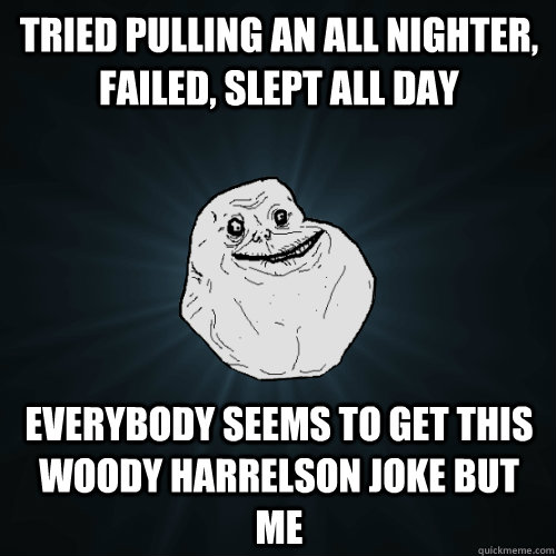 Tried pulling an all nighter, failed, slept all day everybody seems to get this Woody Harrelson joke but me  Forever Alone