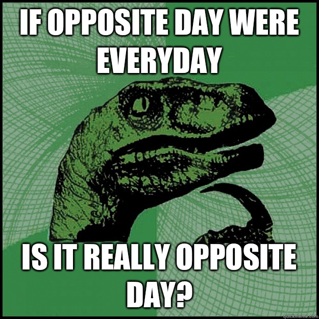 If opposite day were everyday Is it really opposite day? - If opposite day were everyday Is it really opposite day?  New Philosoraptor