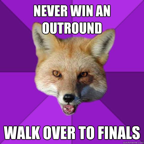 Never win an outround Walk over to finals  Forensics Fox