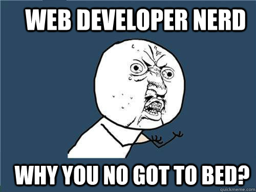 web developer nerd Why you no got to bed?  Why you no