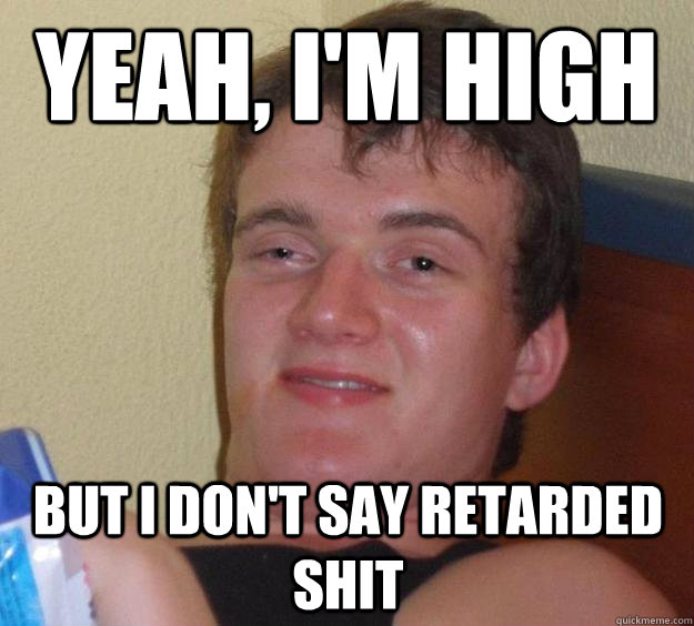 yeah, i'm high but I don't say retarded shit  10 Guy