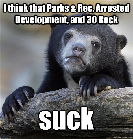 I think that Parks & Rec, Arrested Development, and 30 Rock suck  Confession Bear