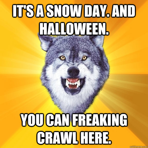 It's a snow day. and halloween. You can freaking crawl here.  Courage Wolf