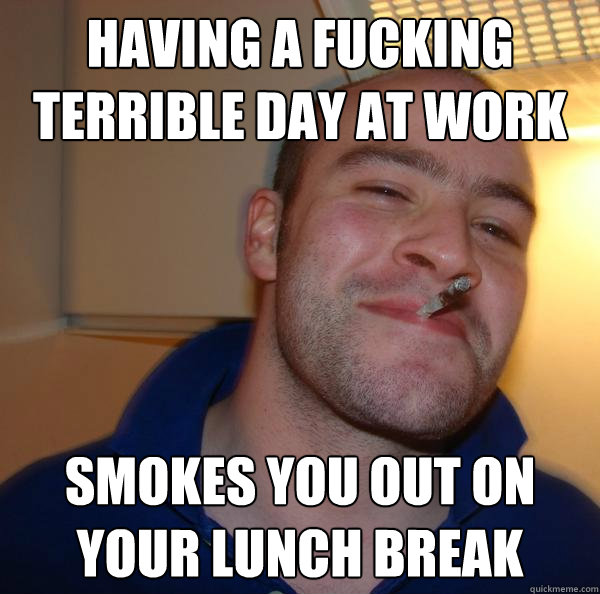 Having a fucking terrible day at work Smokes you out on your lunch break - Having a fucking terrible day at work Smokes you out on your lunch break  Misc