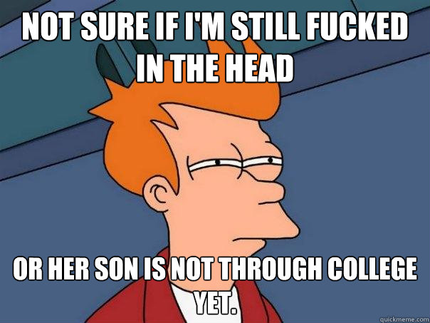 Not sure if I'm still fucked in the head Or her son is not through college yet.  Futurama Fry