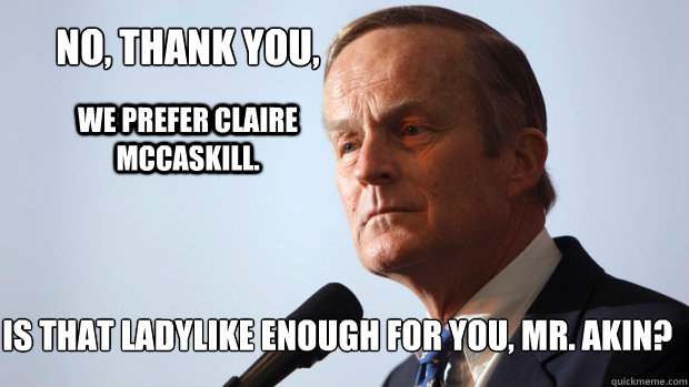 No, thank you, we prefer Claire McCaskill. Is that ladylike enough for you, Mr. Akin? - No, thank you, we prefer Claire McCaskill. Is that ladylike enough for you, Mr. Akin?  No thank you, Todd Aikin