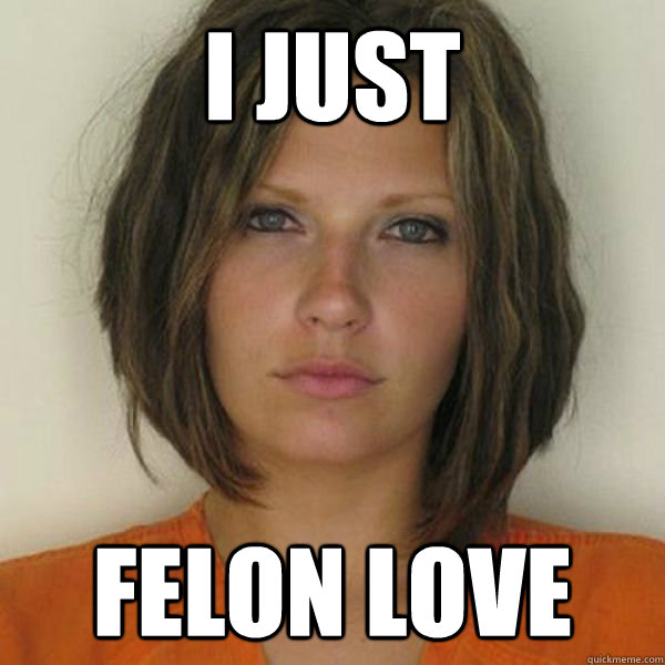 i just felon love  