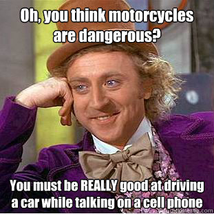 Oh, you think motorcycles are dangerous? You must be REALLY good at driving a car while talking on a cell phone  Condescending Wonka