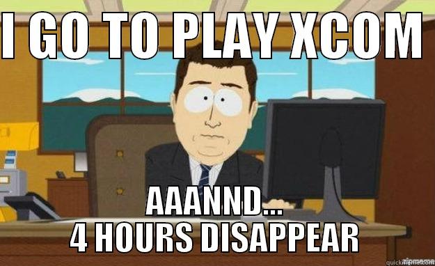 I GO TO PLAY XCOM  AAANND... 4 HOURS DISAPPEAR aaaand its gone