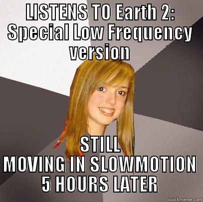 LISTENS TO EARTH 2: SPECIAL LOW FREQUENCY VERSION STILL MOVING IN SLOWMOTION 5 HOURS LATER Musically Oblivious 8th Grader