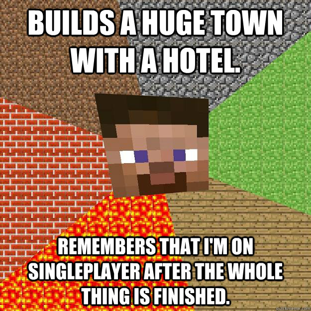 Builds a huge town with a hotel. Remembers that i'm on singleplayer after the whole thing is finished.  Minecraft