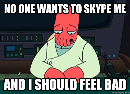 No one wants to Skype me and i should feel bad  sad zoidberg