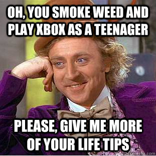 Oh, you smoke weed and play xbox as a teenager please, give me more of your life tips - Oh, you smoke weed and play xbox as a teenager please, give me more of your life tips  Condescending