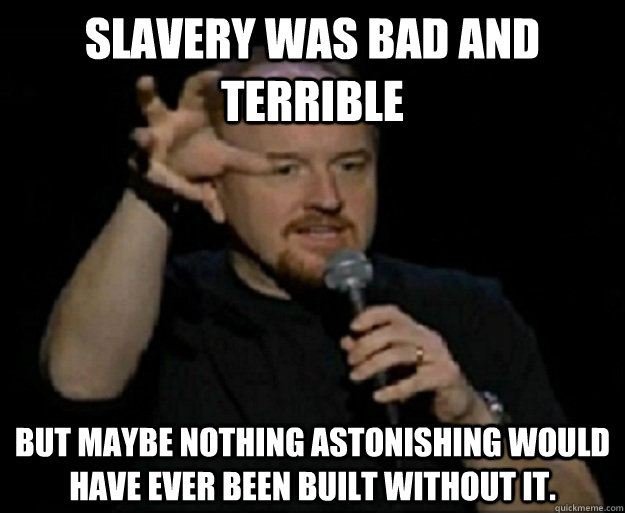 slavery was bad and terrible But maybe nothing astonishing would have ever been built without it. - slavery was bad and terrible But maybe nothing astonishing would have ever been built without it.  Louis CK The Meal Isnt Over