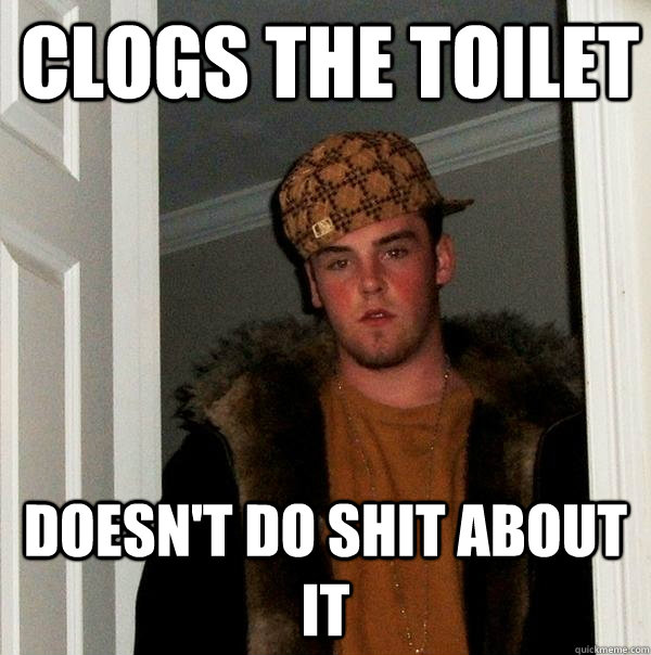 Clogs the toilet doesn't do shit about it  Scumbag Steve