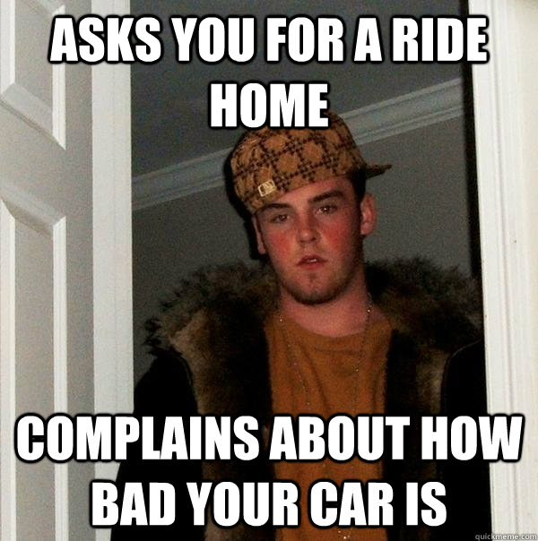 Asks you for a ride home Complains about how bad your car is  Scumbag Steve