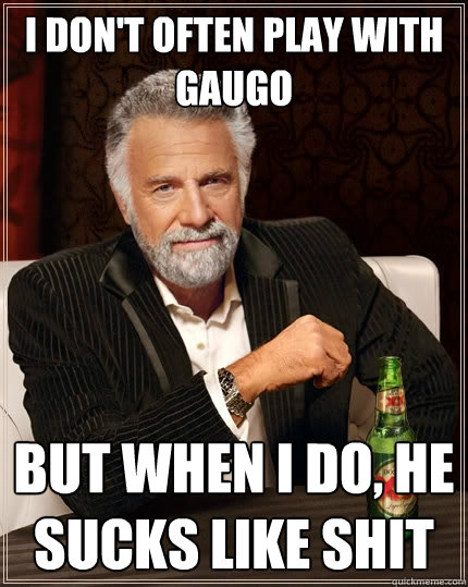 I don't often play with Gaugo But when i do, he sucks like shit - I don't often play with Gaugo But when i do, he sucks like shit  The Most Interesting Man In The World