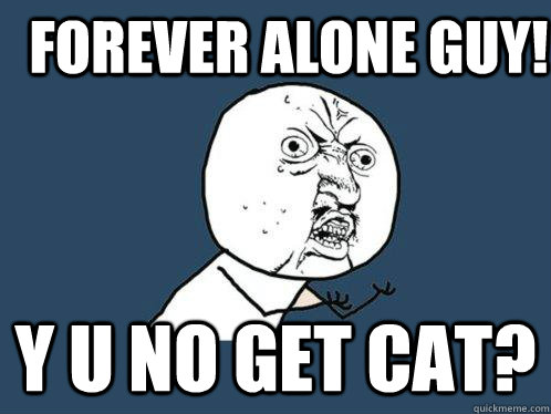 Forever Alone Guy! Y U NO get cat?  Y U No