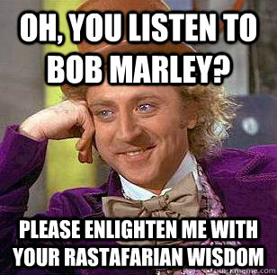 Oh, you listen to Bob Marley? Please enlighten me with your Rastafarian wisdom  Condescending Wonka