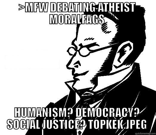 >MFW DEBATING ATHEIST MORALFAGS HUMANISM? DEMOCRACY? SOCIAL JUSTICE? TOPKEK.JPEG Misc