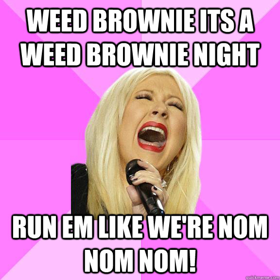 Weed Brownie its a weed brownie night Run em like we're nom nom nom!  Wrong Lyrics Christina