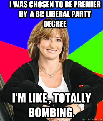 I was chosen to be premier by  a BC Liberal Party decree I'm like , totally bombing.  Sheltering Suburban Mom