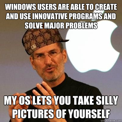 Windows users are able to create and use innovative programs and solve major problems My OS lets you take silly pictures of yourself - Windows users are able to create and use innovative programs and solve major problems My OS lets you take silly pictures of yourself  Scumbag Steve Jobs