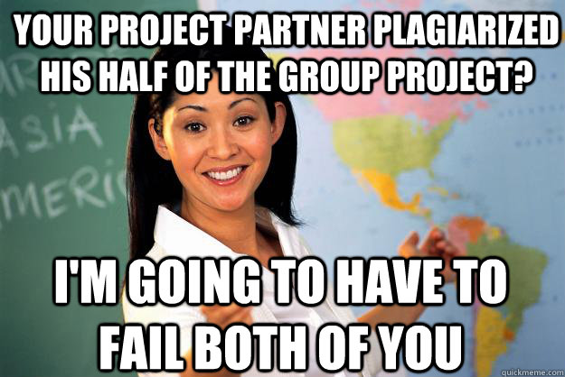 Your project partner plagiarized his half of the group project? I'm going to have to fail both of you - Your project partner plagiarized his half of the group project? I'm going to have to fail both of you  Unhelpful High School Teacher