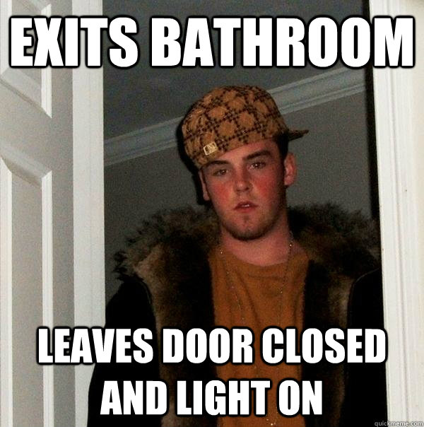 Exits bathroom Leaves door closed and light on - Exits bathroom Leaves door closed and light on  Scumbag Steve