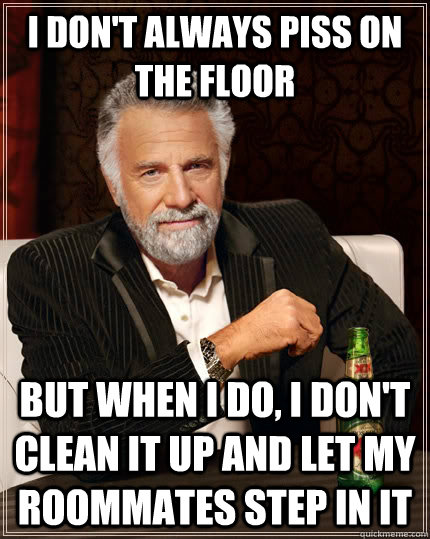 I don't always piss on the floor But when I do, I don't clean it up and let my roommates step in it  The Most Interesting Man In The World