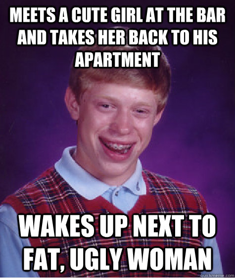 meets a cute girl at the bar and takes her back to his apartment wakes up next to fat, ugly woman  Bad Luck Brian