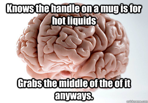 Knows the handle on a mug is for hot liquids Grabs the middle of the of it anyways. - Knows the handle on a mug is for hot liquids Grabs the middle of the of it anyways.  Scumbag Brain