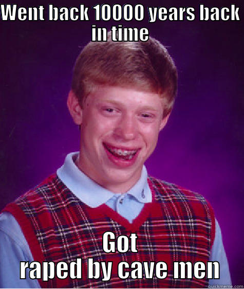 WENT BACK 10000 YEARS BACK IN TIME GOT RAPED BY CAVE MEN Bad Luck Brian