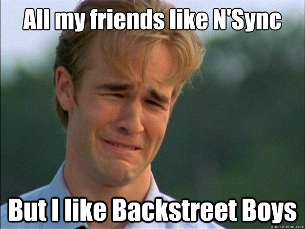 All my friends like N'Sync But I like Backstreet Boys  Dawson Sad