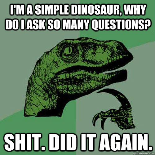 I'm a simple dinosaur, why do i ask so many questions? shit. Did it again. - I'm a simple dinosaur, why do i ask so many questions? shit. Did it again.  Philosoraptor