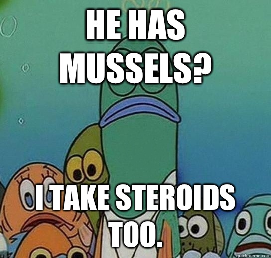 He has mussels? I take steroids too.  Serious fish SpongeBob